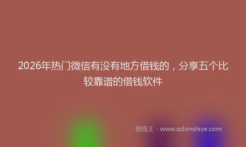 2026年热门微信有没有地方借钱的，分享五个比较靠谱的借钱软件
