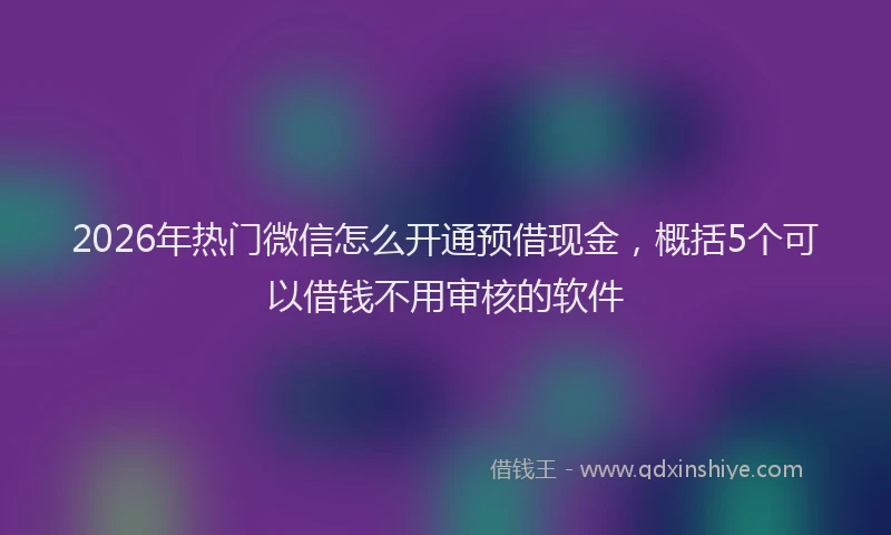 2026年热门微信怎么开通预借现金，概括5个可以借钱不用审核的软件