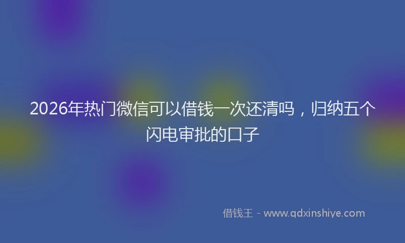2026年热门微信可以借钱一次还清吗，归纳五个闪电审批的口子