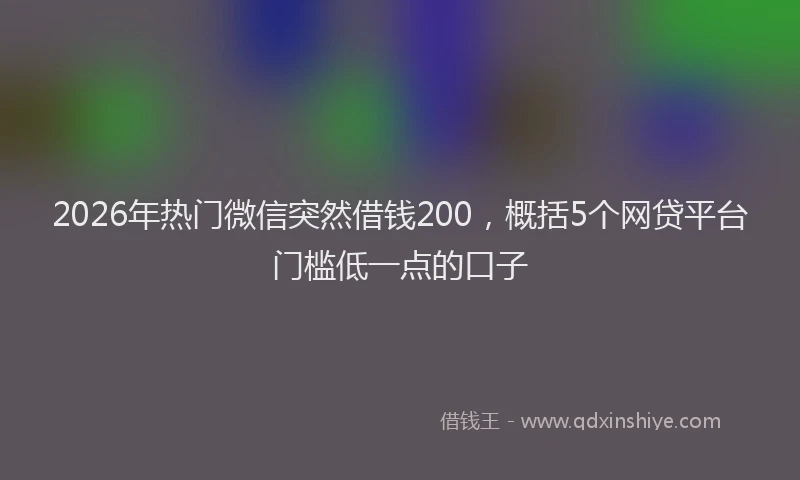 2026年热门微信突然借钱200，概括5个网贷平台门槛低一点的口子