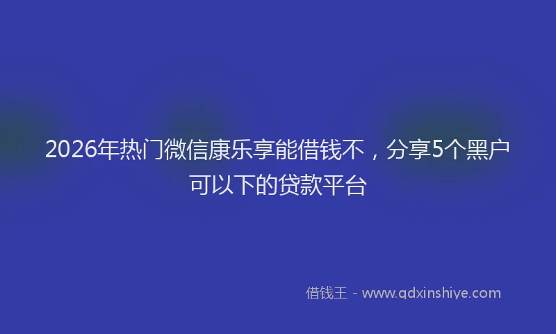 2026年热门微信康乐享能借钱不，分享5个黑户可以下的贷款平台