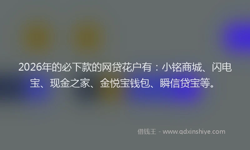 2026年的必下款的网贷花户有：小铭商城、闪电宝、现金之家、金悦宝钱包、瞬信贷宝等。