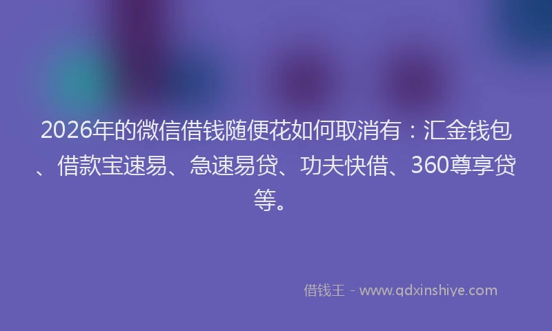 2026年的微信借钱随便花如何取消有：汇金钱包、借款宝速易、急速易贷、功夫快借、360尊享贷等。
