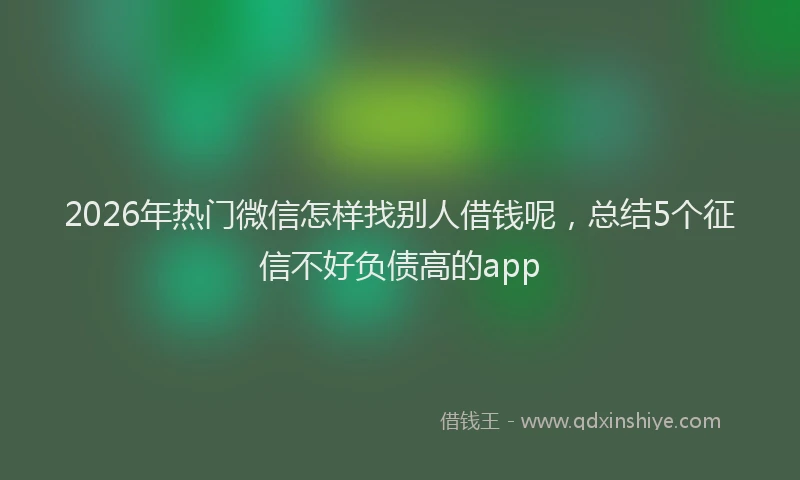 2026年热门微信怎样找别人借钱呢，总结5个征信不好负债高的app