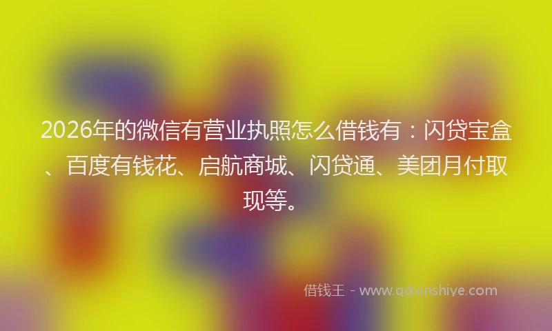 2026年的微信有营业执照怎么借钱有：闪贷宝盒、百度有钱花、启航商城、闪贷通、美团月付取现等。