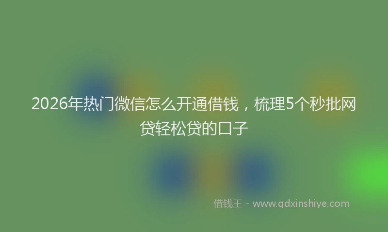 2026年热门微信怎么开通借钱，梳理5个秒批网贷轻松贷的口子