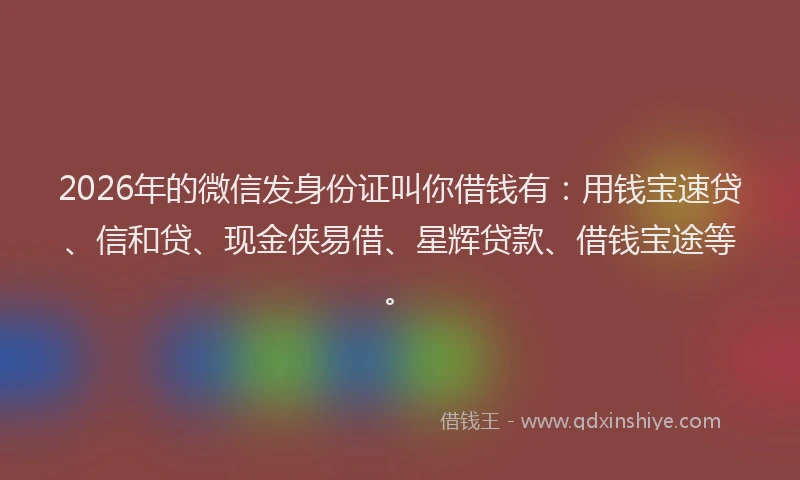 2026年的微信发身份证叫你借钱有：用钱宝速贷、信和贷、现金侠易借、星辉贷款、借钱宝途等。