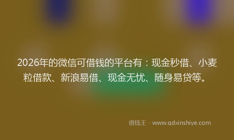 2026年的微信可借钱的平台有:现金秒借、小麦粒借款、新浪易借、现金无忧、随身易贷等。
