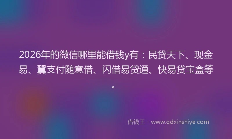 2026年的微信哪里能借钱y有：民贷天下、现金易、翼支付随意借、闪借易贷通、快易贷宝盒等。