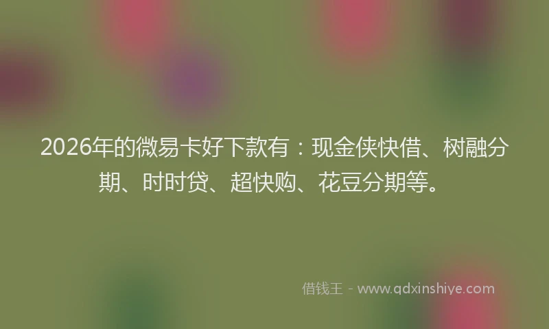2026年的微易卡好下款有：现金侠快借、树融分期、时时贷、超快购、花豆分期等。