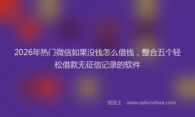 2026年热门微信如果没钱怎么借钱，整合五个轻松借款无征信记录的软件