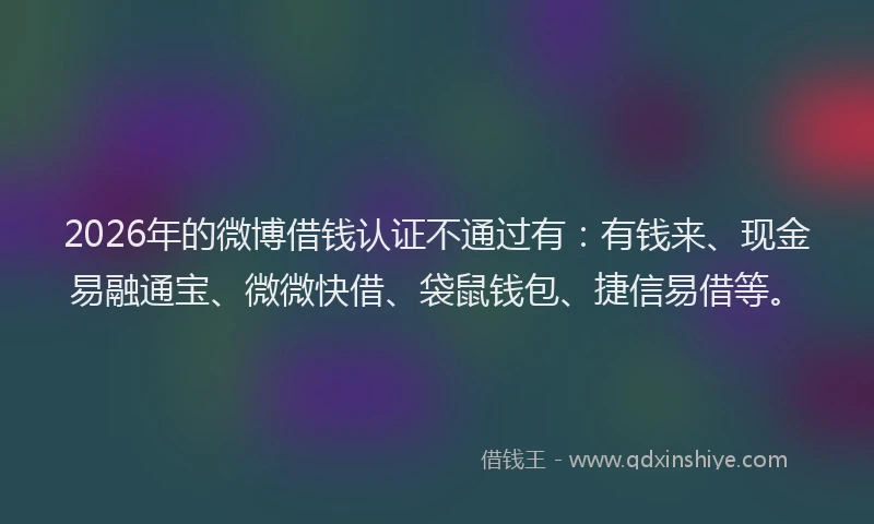 2026年的微博借钱认证不通过有：有钱来、现金易融通宝、微微快借、袋鼠钱包、捷信易借等。