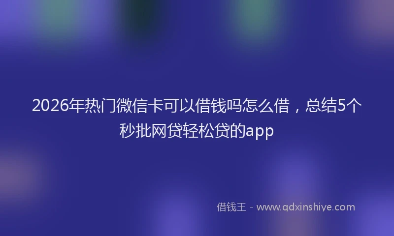 2026年热门微信卡可以借钱吗怎么借，总结5个秒批网贷轻松贷的app
