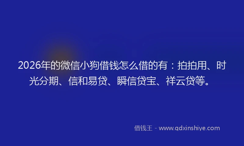 2026年的微信小狗借钱怎么借的有：拍拍用、时光分期、信和易贷、瞬信贷宝、祥云贷等。