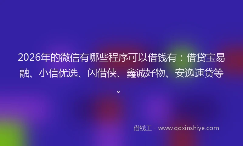 2026年的微信有哪些程序可以借钱有：借贷宝易融、小信优选、闪借侠、鑫诚好物、安逸速贷等。
