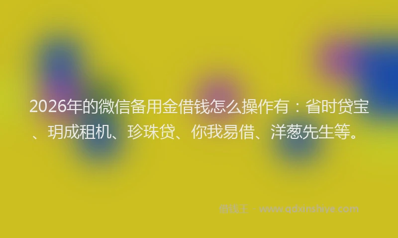 2026年的微信备用金借钱怎么操作有：省时贷宝、玥成租机、珍珠贷、你我易借、洋葱先生等。