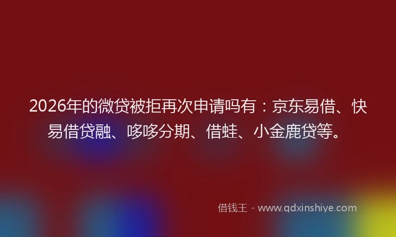 2026年的微贷被拒再次申请吗有：京东易借、快易借贷融、哆哆分期、借蛙、小金鹿贷等。