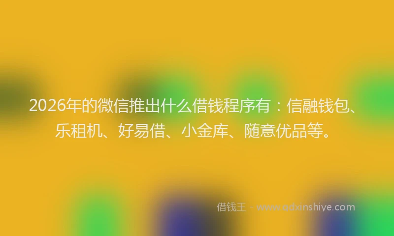 2026年的微信推出什么借钱程序有：信融钱包、乐租机、好易借、小金库、随意优品等。
