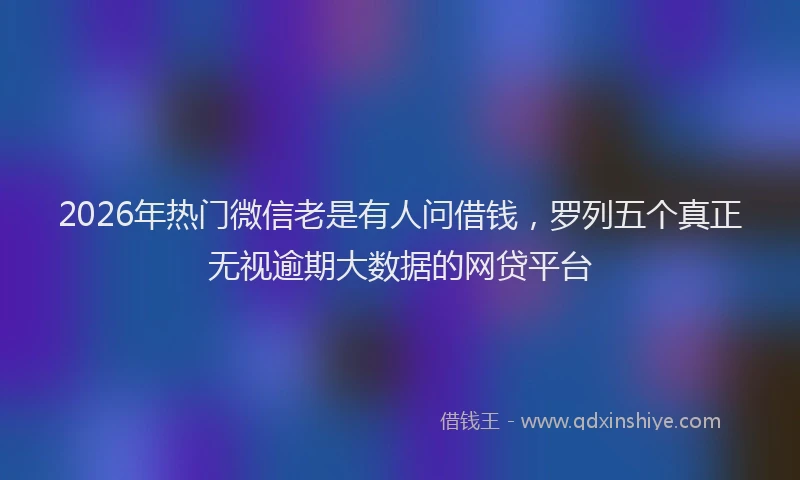 2026年热门微信老是有人问借钱，罗列五个真正无视逾期大数据的网贷平台
