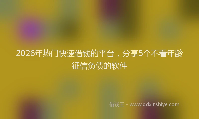 2026年热门快速借钱的平台，分享5个不看年龄征信负债的软件