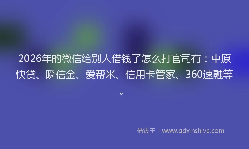 2026年的微信给别人借钱了怎么打官司有：中原快贷、瞬信金、爱帮米、信用卡管家、360速融等。