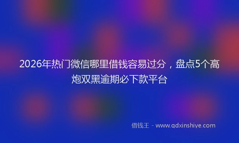 2026年热门微信哪里借钱容易过分，盘点5个高炮双黑逾期必下款平台