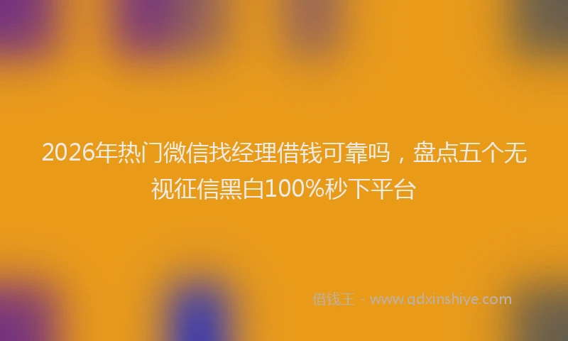 2026年热门微信找经理借钱可靠吗，盘点五个无视征信黑白100%秒下平台