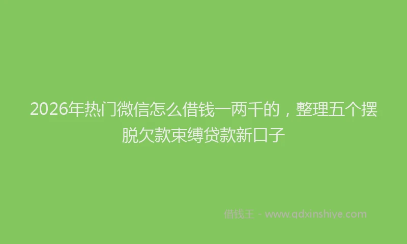 2026年热门微信怎么借钱一两千的，整理五个摆脱欠款束缚贷款新口子