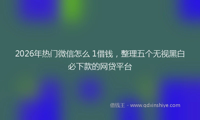 2026年热门微信怎么 1借钱，整理五个无视黑白必下款的网贷平台