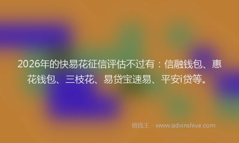 2026年的快易花征信评估不过有：信融钱包、惠花钱包、三枝花、易贷宝速易、平安i贷等。