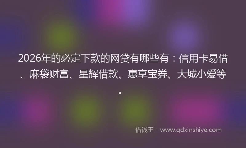 2026年的必定下款的网贷有哪些有：信用卡易借、麻袋财富、星辉借款、惠享宝券、大城小爱等。