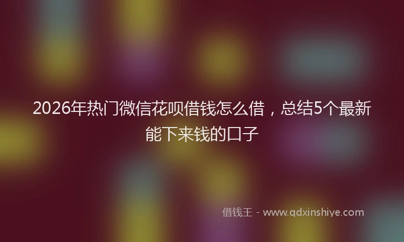 2026年热门微信花呗借钱怎么借，总结5个最新能下来钱的口子