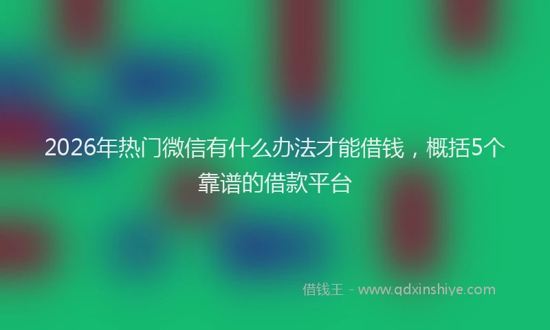 2026年热门微信有什么办法才能借钱，概括5个靠谱的借款平台