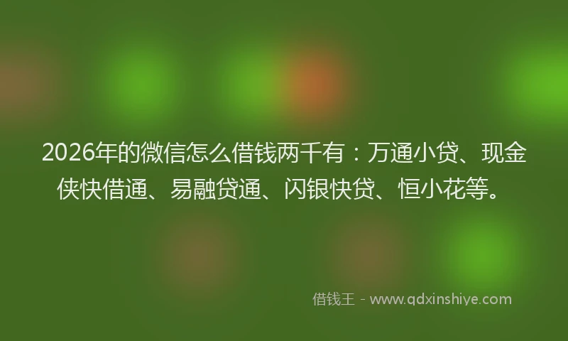 2026年的微信怎么借钱两千有：万通小贷、现金侠快借通、易融贷通、闪银快贷、恒小花等。