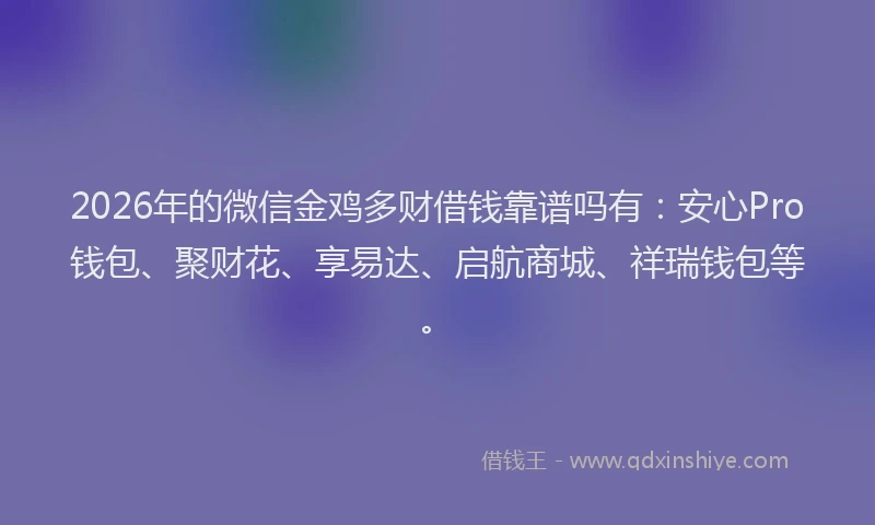 2026年的微信金鸡多财借钱靠谱吗有：安心Pro钱包、聚财花、享易达、启航商城、祥瑞钱包等。
