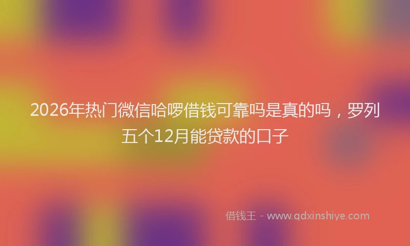 2026年热门微信哈啰借钱可靠吗是真的吗，罗列五个12月能贷款的口子