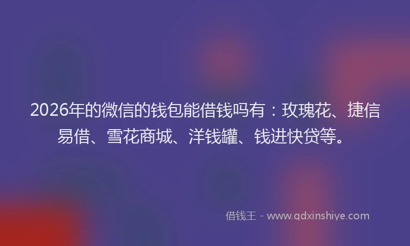 2026年的微信的钱包能借钱吗有：玫瑰花、捷信易借、雪花商城、洋钱罐、钱进快贷等。
