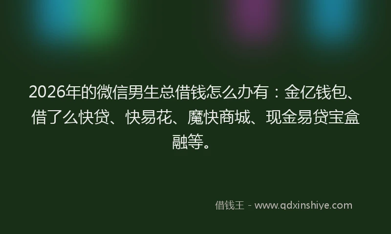 2026年的微信男生总借钱怎么办有：金亿钱包、借了么快贷、快易花、魔快商城、现金易贷宝盒融等。