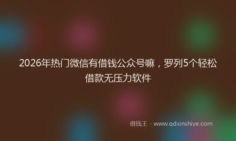 2026年热门微信有借钱公众号嘛，罗列5个轻松借款无压力软件