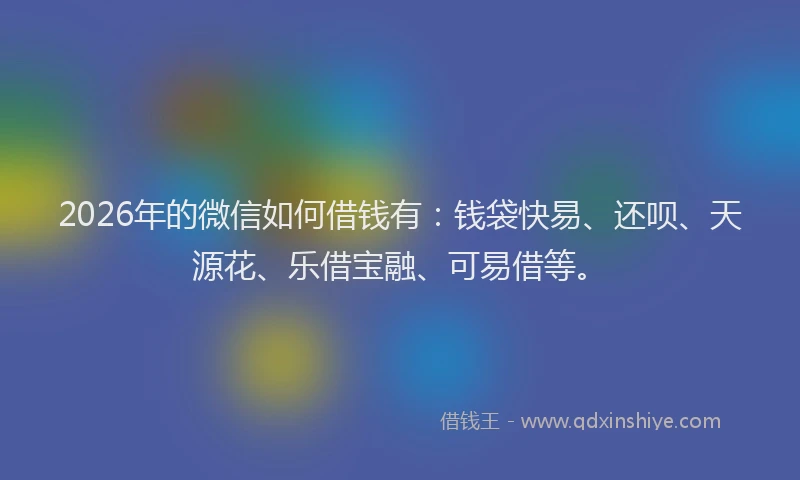 2026年的微信如何借钱有:钱袋快易、还呗、天源花、乐借宝融、可易借等。