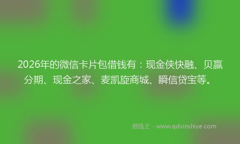 2026年的微信卡片包借钱有：现金侠快融、贝赢分期、现金之家、麦凯旋商城、瞬信贷宝等。