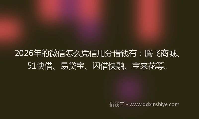 2026年的微信怎么凭信用分借钱有:腾飞商城、51快借、易贷宝、闪借快融、宝来花等。