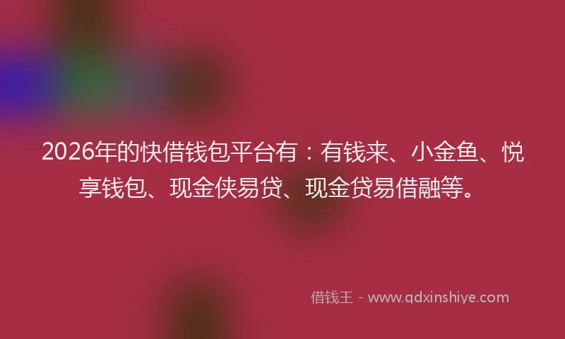 2026年的快借钱包平台有：有钱来、小金鱼、悦享钱包、现金侠易贷、现金贷易借融等。