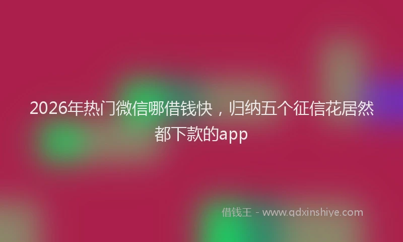 2026年热门微信哪借钱快，归纳五个征信花居然都下款的app