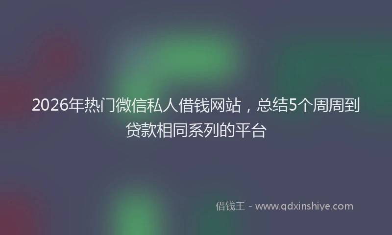 2026年热门微信私人借钱网站，总结5个周周到贷款相同系列的平台