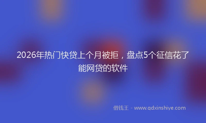 2026年热门快贷上个月被拒，盘点5个征信花了能网贷的软件