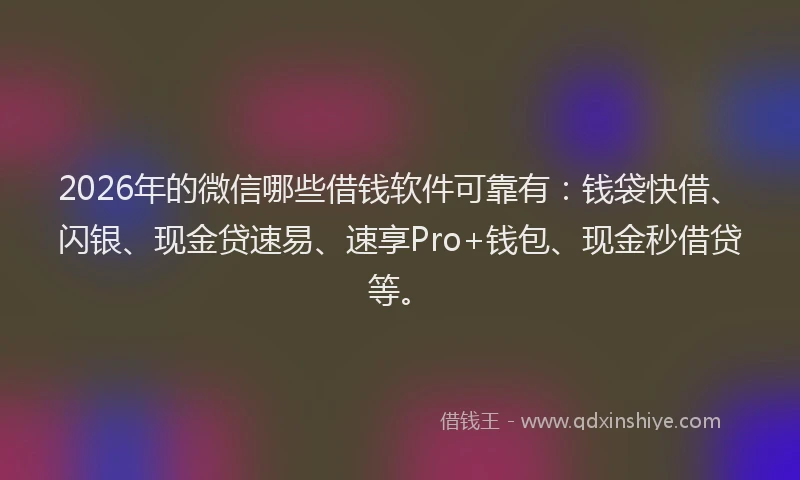 2026年的微信哪些借钱软件可靠有：钱袋快借、闪银、现金贷速易、速享Pro+钱包、现金秒借贷等。