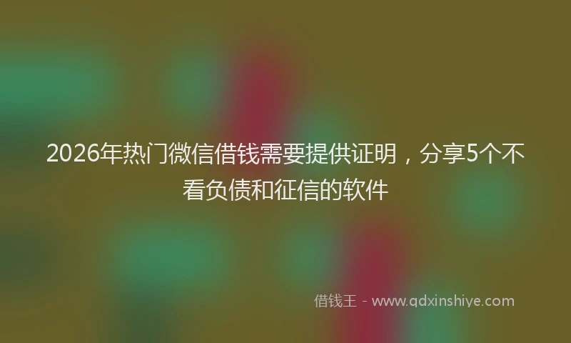 2026年热门微信借钱需要提供证明，分享5个不看负债和征信的软件