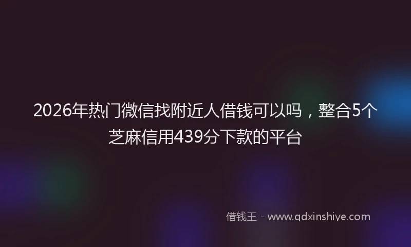 2026年热门微信找附近人借钱可以吗，整合5个芝麻信用439分下款的平台