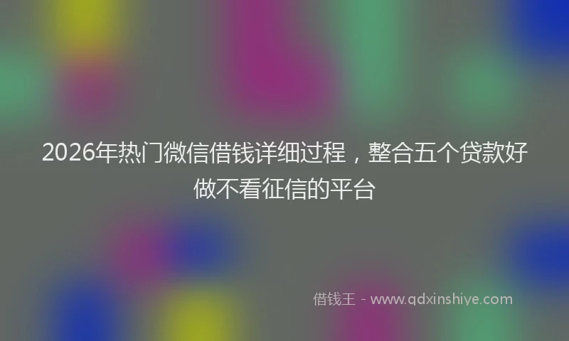 2026年热门微信借钱详细过程，整合五个贷款好做不看征信的平台